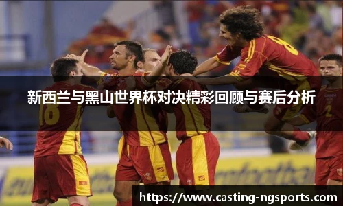 新西兰与黑山世界杯对决精彩回顾与赛后分析
